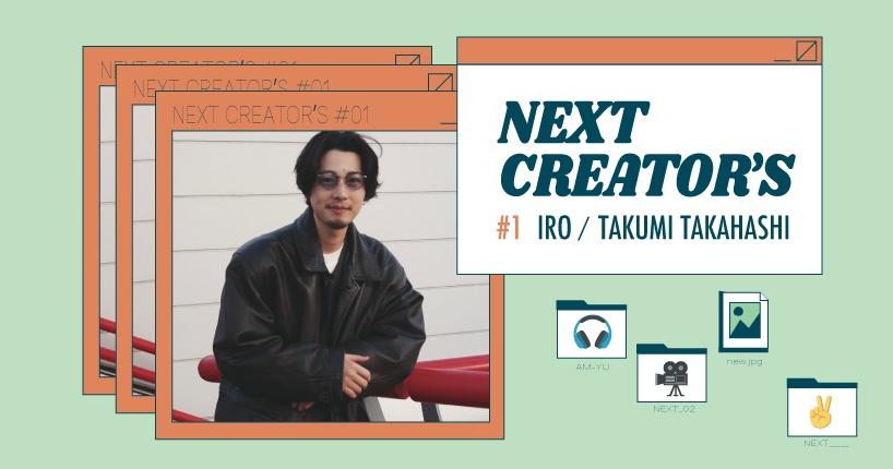 NEXT CREATOR'S  #1　IRO　高橋拓海さん